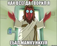 как всегда гворил я ебал мамку,нихуя
