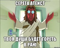 серега атеист твоя душа будет гореть в раю
