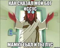 как сказал мой бог иссус мамку ебал и ты лус