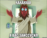 хахаххаа я вас заиссусил