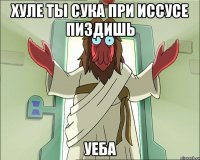 хуле ты сука при иссусе пиздишь уеба