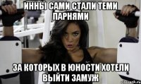 инны сами стали теми парнями за которых в юности хотели выйти замуж