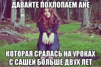 давайте похлопаем ане которая сралась на уроках с сашей больше двух лет