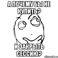 а почему бы не купить? и закрыть сессию?