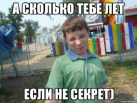 а сколько тебе лет если не секрет)