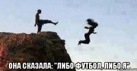  она сказала: "либо футбол, либо я"