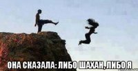  она сказала: либо шахан, либо я
