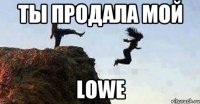 ты продала мой lowe