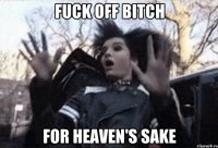 fuck off bitch for heaven's sake