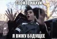 стойте нахуй я вижу будущее
