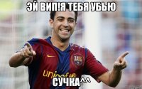 эй вип!я тебя убью сучка^^