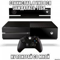 станислав, я уже вся заждалась тебя... ну поиграй со мной