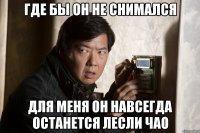 где бы он не снимался для меня он навсегда останется лесли чао