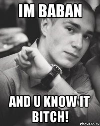 im baban and u know it bitch!