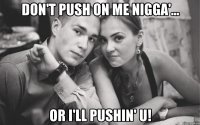 don't push on me nigga'... or i'll pushin' u!