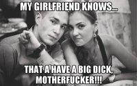 my girlfriend knows... that a have a big dick, motherfucker!!!
