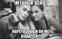 im lookin' ach u? nope! u lookin on me! biaaatch!!!