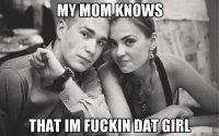 my mom knows that im fuckin dat girl