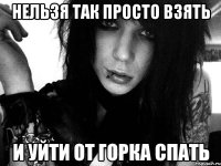 нельзя так просто взять и уйти от горка спать
