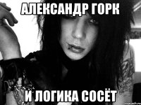 александр горк и логика сосёт