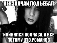 невзначай подъебал ивинялся полчаса. а все потому что романов