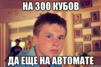 на 300 кубов да еще на автомате