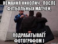 немания николич - после футбольных матчей, подрабатывает фотографом )