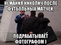 немания николич после футбольных матчей, подрабатывает фотографом )