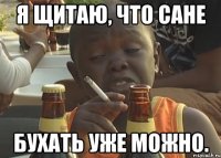 я щитаю, что сане бухать уже можно.