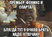 премьер, феникс и спарта? бля, да тут 9 очков брать надо, отвечаю!
