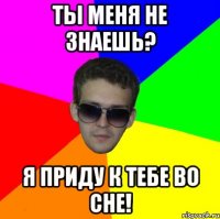 ты меня не знаешь? я приду к тебе во сне!