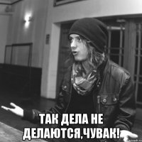  так дела не делаются,чувак!