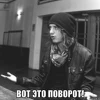  вот это поворот!
