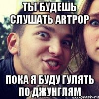 ты будешь слушать artpop пока я буду гулять по джунглям