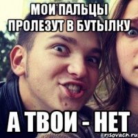 мои пальцы пролезут в бутылку а твои - нет