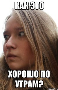 как это хорошо по утрам?