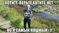 хотите-верьте,хотите-нет, но я самый няшный=)!
