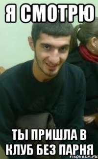 я смотрю ты пришла в клуб без парня