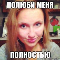 полюби меня полностью