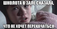 школота в зале сказала, что не хочет перекачаться