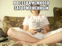 я всегда немного заторможенный 