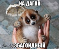 йа дагой збагойдный