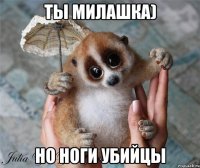 ты милашка) но ноги убийцы