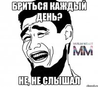 бриться каждый день? не, не слышал