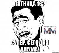 пятница 13? супер, сегодня джума!