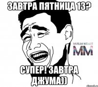 завтра пятница 13? супер! завтра джума))