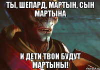 ты, шепард, мартын, сын мартына и дети твои будут мартыны!