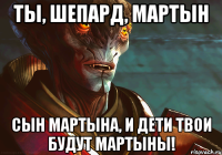 ты, шепард, мартын сын мартына, и дети твои будут мартыны!