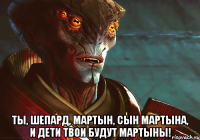  ты, шепард, мартын, сын мартына, и дети твои будут мартыны!