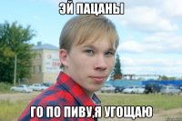 эй пацаны го по пиву,я угощаю